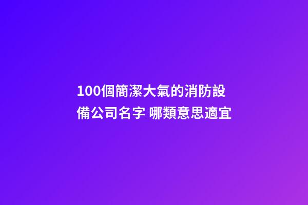 100個簡潔大氣的消防設備公司名字 哪類意思適宜